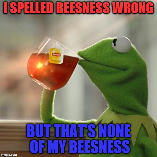 Beesness Business same thing right? | I SPELLED BEESNESS WRONG; BUT THAT'S NONE OF MY BEESNESS | image tagged in memes,but thats none of my business,kermit the frog | made w/ Imgflip meme maker