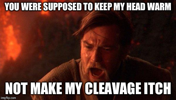 You Were The Chosen One (Star Wars) | YOU WERE SUPPOSED TO KEEP MY HEAD WARM; NOT MAKE MY CLEAVAGE ITCH | image tagged in memes,you were the chosen one star wars,AdviceAnimals | made w/ Imgflip meme maker