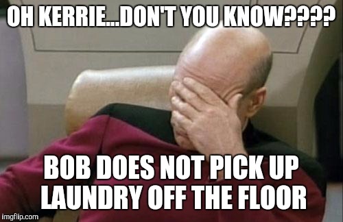 Captain Picard Facepalm | OH KERRIE...DON'T YOU KNOW???? BOB DOES NOT PICK UP LAUNDRY OFF THE FLOOR | image tagged in memes,captain picard facepalm | made w/ Imgflip meme maker