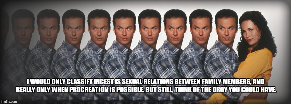 I WOULD ONLY CLASSIFY INCEST IS SEXUAL RELATIONS BETWEEN FAMILY MEMBERS, AND REALLY ONLY WHEN PROCREATION IS POSSIBLE. BUT STILL, THINK OF T | made w/ Imgflip meme maker