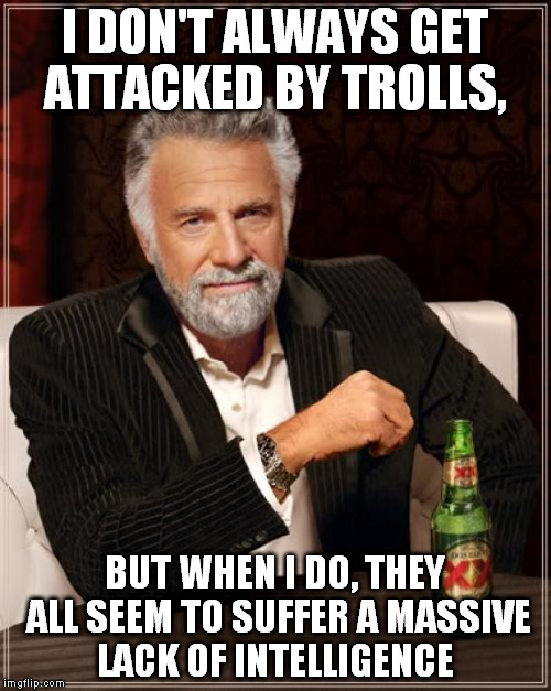 The Most Interesting Man In The World Meme | I DON'T ALWAYS GET ATTACKED BY TROLLS, BUT WHEN I DO, THEY ALL SEEM TO SUFFER A MASSIVE LACK OF INTELLIGENCE | image tagged in memes,the most interesting man in the world | made w/ Imgflip meme maker