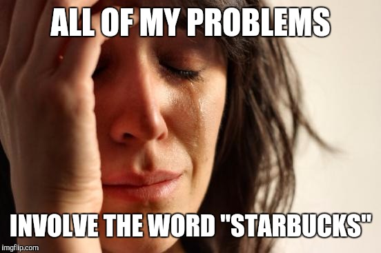 First World Problems | ALL OF MY PROBLEMS; INVOLVE THE WORD "STARBUCKS" | image tagged in memes,first world problems | made w/ Imgflip meme maker