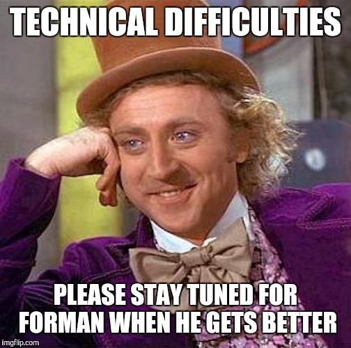 Creepy Condescending Wonka | TECHNICAL DIFFICULTIES; PLEASE STAY TUNED FOR FORMAN WHEN HE GETS BETTER | image tagged in memes,creepy condescending wonka,sick,feeling | made w/ Imgflip meme maker