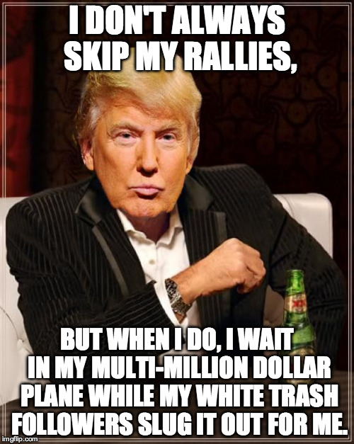 The Most Amazing Trump in Chicago | I DON'T ALWAYS SKIP MY RALLIES, BUT WHEN I DO, I WAIT IN MY MULTI-MILLION DOLLAR PLANE WHILE MY WHITE TRASH FOLLOWERS SLUG IT OUT FOR ME. | image tagged in trump most interesting man in the world,donald trump,rally,idiot,funny | made w/ Imgflip meme maker