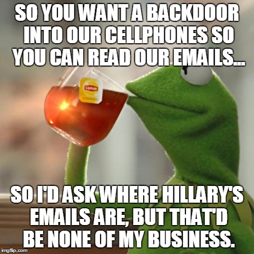 But That's None Of My Business | SO YOU WANT A BACKDOOR INTO OUR CELLPHONES SO YOU CAN READ OUR EMAILS... SO I'D ASK WHERE HILLARY'S EMAILS ARE, BUT THAT'D BE NONE OF MY BUSINESS. | image tagged in memes,but thats none of my business,kermit the frog | made w/ Imgflip meme maker