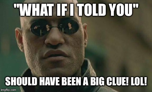 Matrix Morpheus Meme | "WHAT IF I TOLD YOU" SHOULD HAVE BEEN A BIG CLUE! LOL! | image tagged in memes,matrix morpheus | made w/ Imgflip meme maker