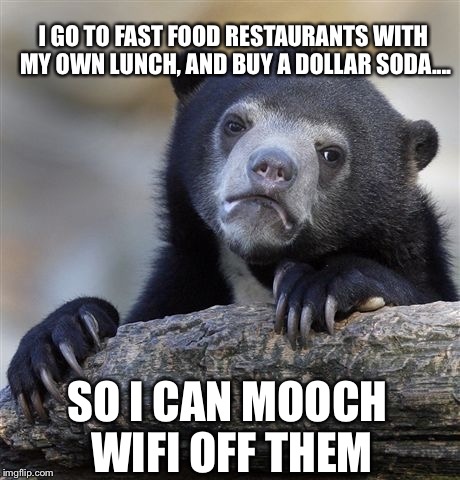 Just tell me I'm not the only one... | I GO TO FAST FOOD RESTAURANTS WITH MY OWN LUNCH, AND BUY A DOLLAR SODA.... SO I CAN MOOCH WIFI OFF THEM | image tagged in memes,confession bear | made w/ Imgflip meme maker
