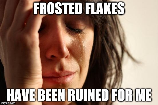 First World Problems Meme | FROSTED FLAKES HAVE BEEN RUINED FOR ME | image tagged in memes,first world problems | made w/ Imgflip meme maker
