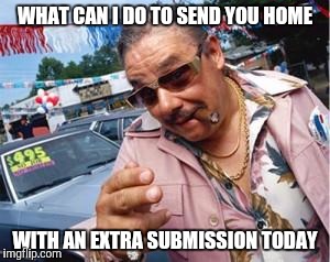 I have a extra submission for you | WHAT CAN I DO TO SEND YOU HOME; WITH AN EXTRA SUBMISSION TODAY | image tagged in used car salesman,memes,funny,submissions | made w/ Imgflip meme maker