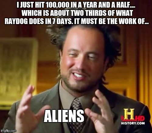 Ancient Aliens | I JUST HIT 100,000 IN A YEAR AND A HALF....  WHICH IS ABOUT TWO THIRDS OF WHAT RAYDOG DOES IN 7 DAYS. IT MUST BE THE WORK OF... ALIENS | image tagged in memes,ancient aliens | made w/ Imgflip meme maker