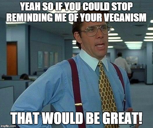That Would Be Great Meme | YEAH SO IF YOU COULD STOP REMINDING ME OF YOUR VEGANISM; THAT WOULD BE GREAT! | image tagged in memes,that would be great | made w/ Imgflip meme maker