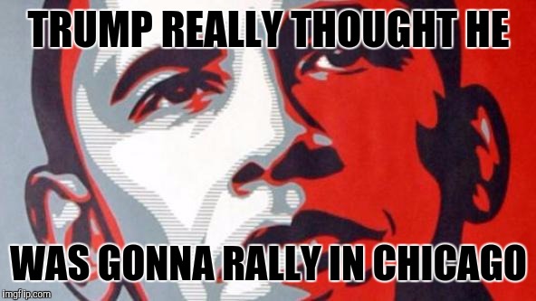 Obama trump cruz  | TRUMP REALLY THOUGHT HE; WAS GONNA RALLY IN CHICAGO | image tagged in obama trump cruz | made w/ Imgflip meme maker