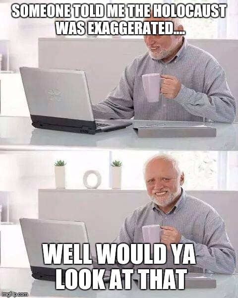 Hide the Pain Harold | SOMEONE TOLD ME THE HOLOCAUST WAS EXAGGERATED.... WELL WOULD YA LOOK AT THAT | image tagged in memes,hide the pain harold | made w/ Imgflip meme maker