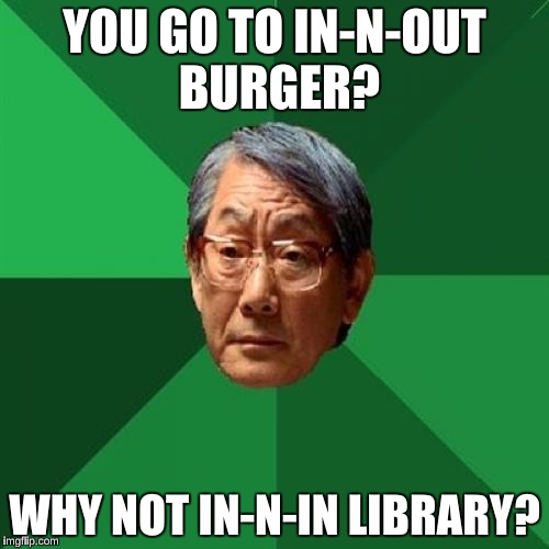 High Expectations Asian Father | YOU GO TO IN-N-OUT BURGER? WHY NOT IN-N-IN LIBRARY? | image tagged in memes,high expectations asian father | made w/ Imgflip meme maker