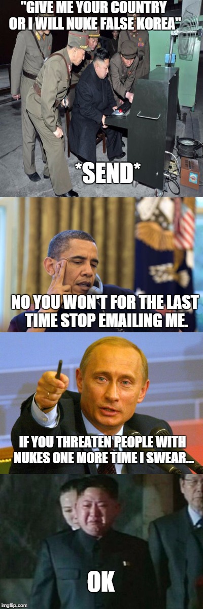 basically what's happening now | "GIVE ME YOUR COUNTRY OR I WILL NUKE FALSE KOREA"; *SEND*; NO YOU WON'T FOR THE LAST TIME STOP EMAILING ME. IF YOU THREATEN PEOPLE WITH NUKES ONE MORE TIME I SWEAR... OK | image tagged in kim jong un sad,no i cant obama,kim jong un computer,good guy putin,you read this tag,go fuck yourself | made w/ Imgflip meme maker