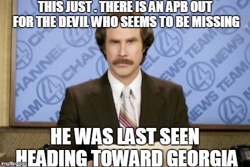 Looking for a soul to steal | THIS JUST . THERE IS AN APB OUT FOR THE DEVIL WHO SEEMS TO BE MISSING; HE WAS LAST SEEN HEADING TOWARD GEORGIA | image tagged in memes,ron burgundy,news,religion,satan,georgia | made w/ Imgflip meme maker