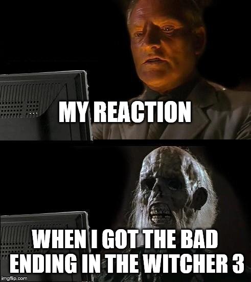 I'll Just Wait Here | MY REACTION; WHEN I GOT THE BAD ENDING IN THE WITCHER 3 | image tagged in memes,ill just wait here | made w/ Imgflip meme maker
