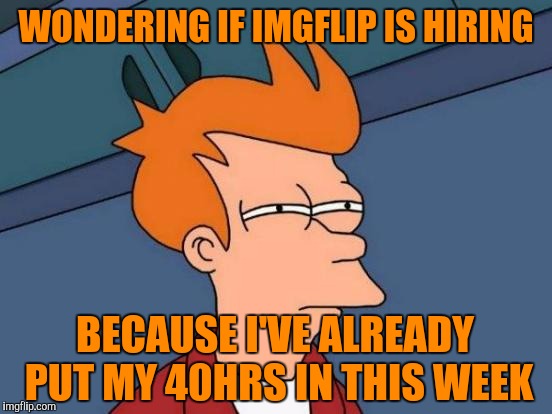 Futurama Fry | WONDERING IF IMGFLIP IS HIRING; BECAUSE I'VE ALREADY PUT MY 40HRS IN THIS WEEK | image tagged in memes,futurama fry | made w/ Imgflip meme maker