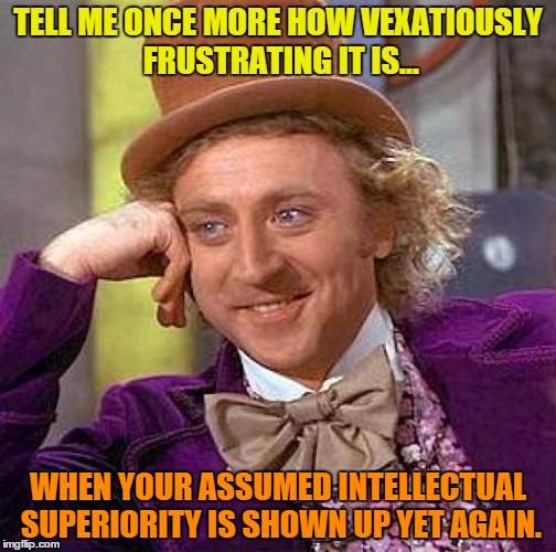 Creepy Condescending Wonka Meme | TELL ME ONCE MORE HOW VEXATIOUSLY FRUSTRATING IT IS... WHEN YOUR ASSUMED INTELLECTUAL SUPERIORITY IS SHOWN UP YET AGAIN. | image tagged in memes,creepy condescending wonka | made w/ Imgflip meme maker