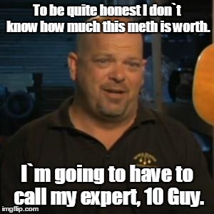 Rick From Pawn Stars | To be quite honest I don`t know how much this meth is worth. I`m going to have to call my expert, 10 Guy. | image tagged in rick from pawn stars | made w/ Imgflip meme maker