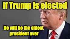 If Trump is elected He will be the oldest president ever | made w/ Imgflip meme maker