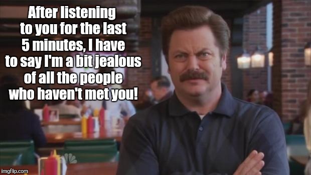 Do you even believe the crap you're saying? |  After listening to you for the last 5 minutes, I have to say I'm a bit jealous of all the people who haven't met you! | image tagged in ron swanson,annoying,jealous,meme,funny,funny memes | made w/ Imgflip meme maker
