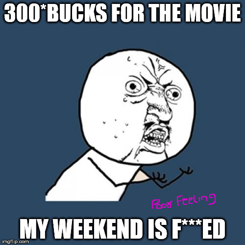 Y U No | 300*BUCKS FOR THE MOVIE; MY WEEKEND IS F***ED | image tagged in memes,y u no | made w/ Imgflip meme maker