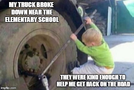Emergency Roadside Assistance | MY TRUCK BROKE DOWN NEAR THE ELEMENTARY SCHOOL; THEY WERE KIND ENOUGH TO HELP ME GET BACK ON THE ROAD | image tagged in caa,aaa,memes | made w/ Imgflip meme maker