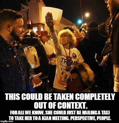 We don't know the whole story... | THIS COULD BE TAKEN COMPLETELY OUT OF CONTEXT. FOR ALL WE KNOW, SHE COULD JUST BE HAILING A TAXI TO TAKE HER TO A KLAN MEETING. PERSPECTIVE, PEOPLE. | image tagged in humor,political humor,donald trump | made w/ Imgflip meme maker