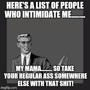 Kill Yourself Guy | HERE'S A LIST OF PEOPLE WHO INTIMIDATE ME......... MY MAMA......... SO TAKE YOUR REGULAR ASS SOMEWHERE ELSE WITH THAT SHIT! | image tagged in memes,kill yourself guy | made w/ Imgflip meme maker