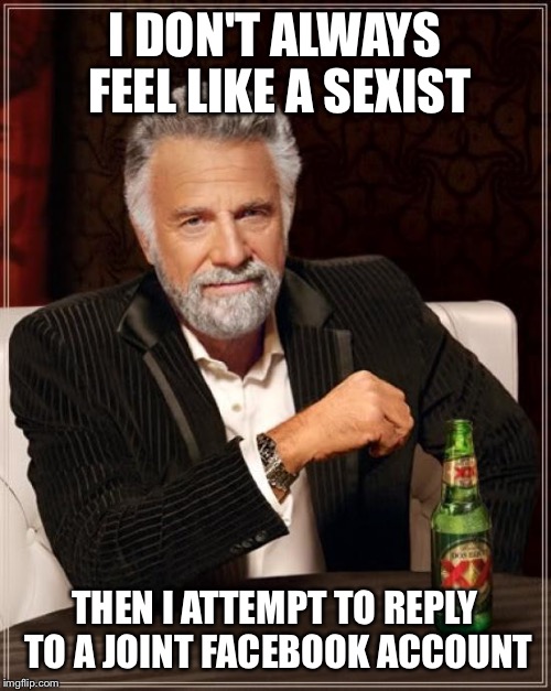 The Most Interesting Man In The World | I DON'T ALWAYS FEEL LIKE A SEXIST; THEN I ATTEMPT TO REPLY TO A JOINT FACEBOOK ACCOUNT | image tagged in memes,the most interesting man in the world | made w/ Imgflip meme maker
