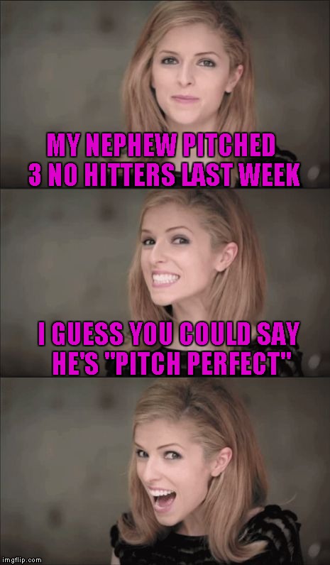 Bad Pun Anna Kendrick |  MY NEPHEW PITCHED 3 NO HITTERS LAST WEEK; I GUESS YOU COULD SAY HE'S "PITCH PERFECT" | image tagged in bad pun anna kendrick,memes,anna kendrick,pitch perfect,funny | made w/ Imgflip meme maker