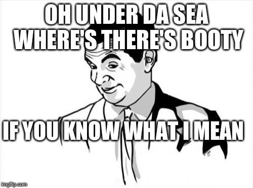 If You Know What I Mean Bean Meme | OH UNDER DA SEA WHERE'S THERE'S BOOTY; IF YOU KNOW WHAT I MEAN | image tagged in memes,if you know what i mean bean | made w/ Imgflip meme maker