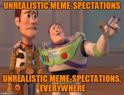 X, X Everywhere Meme | UNREALISTIC MEME-SPECTATIONS UNREALISTIC MEME-SPECTATIONS, EVERYWHERE | image tagged in memes,x x everywhere | made w/ Imgflip meme maker