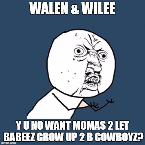 Let 'em be doctors and lawyers and such. | WALEN & WILEE; Y U NO WANT MOMAS 2 LET BABEEZ GROW UP 2 B COWBOYZ? | image tagged in memes,y u no | made w/ Imgflip meme maker