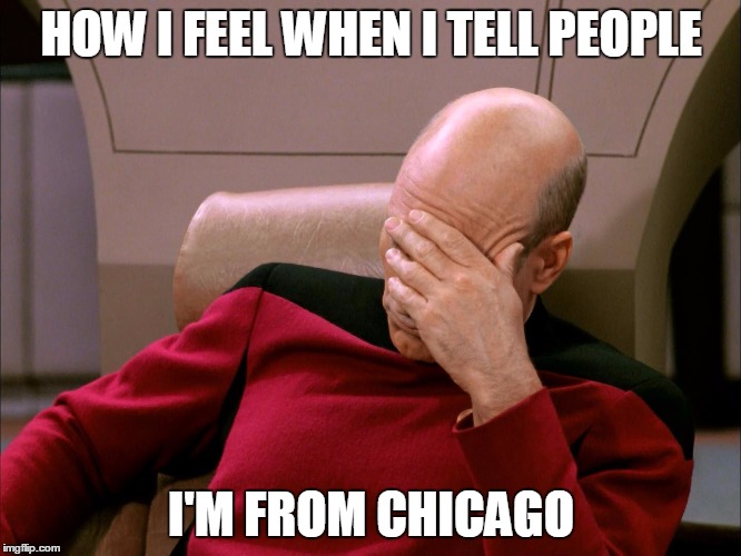 picard | HOW I FEEL WHEN I TELL PEOPLE; I'M FROM CHICAGO | image tagged in picard | made w/ Imgflip meme maker