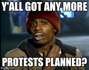 Y'all Got Any More Of That Meme | Y'ALL GOT ANY MORE PROTESTS PLANNED? | image tagged in memes,yall got any more of | made w/ Imgflip meme maker
