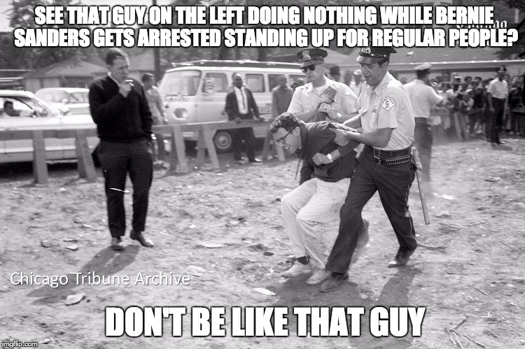 DON'T be like that guy. | SEE THAT GUY ON THE LEFT DOING NOTHING WHILE BERNIE SANDERS GETS ARRESTED STANDING UP FOR REGULAR PEOPLE? DON'T BE LIKE THAT GUY | image tagged in bernie sanders,memes,bernie,feel the bern | made w/ Imgflip meme maker