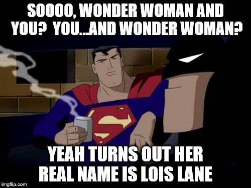Batman And Superman Meme | SOOOO, WONDER WOMAN AND YOU?  YOU...AND WONDER WOMAN? YEAH TURNS OUT HER REAL NAME IS LOIS LANE | image tagged in memes,batman and superman | made w/ Imgflip meme maker