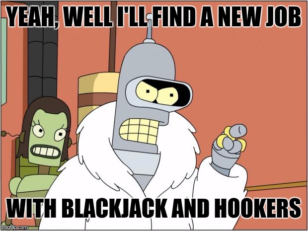 When I have a bad day at work, I think I'll move to Las Vegas | YEAH, WELL I'LL FIND A NEW JOB; WITH BLACKJACK AND HOOKERS | image tagged in memes,bender | made w/ Imgflip meme maker