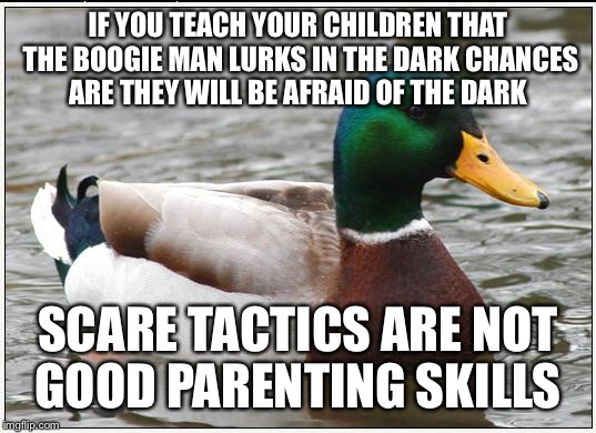 Actual Advice Mallard | IF YOU TEACH YOUR CHILDREN THAT THE BOOGIE MAN LURKS IN THE DARK CHANCES ARE THEY WILL BE AFRAID OF THE DARK; SCARE TACTICS ARE NOT GOOD PARENTING SKILLS | image tagged in memes,actual advice mallard | made w/ Imgflip meme maker
