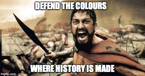 Sparta Leonidas | DEFEND THE COLOURS; WHERE HISTORY IS MADE | image tagged in memes,sparta leonidas | made w/ Imgflip meme maker