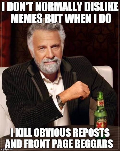 The Most Interesting Man In The World Meme | I DON'T NORMALLY DISLIKE MEMES BUT WHEN I DO; I KILL OBVIOUS REPOSTS AND FRONT PAGE BEGGARS | image tagged in memes,the most interesting man in the world,downvote,repost,begging | made w/ Imgflip meme maker