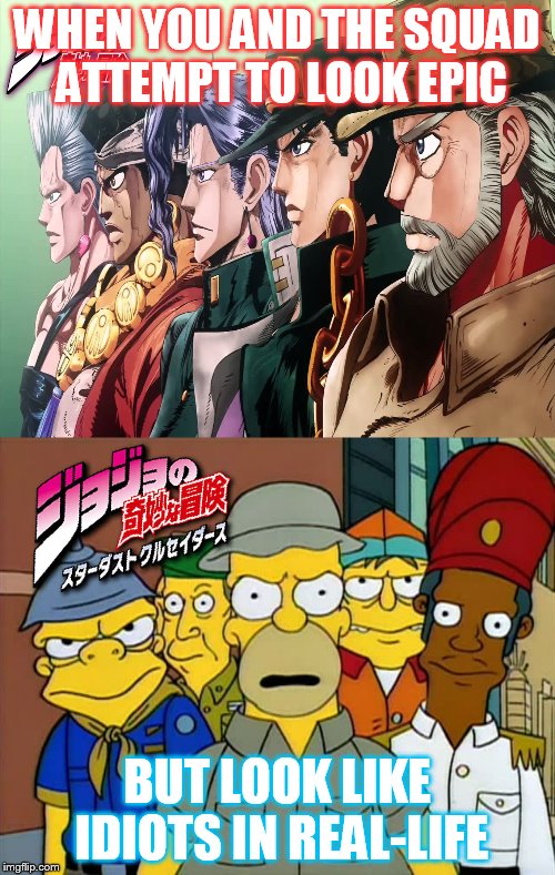 When you and the squad attempt to look epic..... | WHEN YOU AND THE SQUAD ATTEMPT TO LOOK EPIC; BUT LOOK LIKE IDIOTS IN REAL-LIFE | image tagged in squad,simpsons,jojo'sbizarreadventure,stardustcrusaders,part3 | made w/ Imgflip meme maker