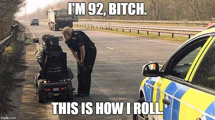 I'm 92, B**ch. This is how I roll. | I'M 92, BITCH. THIS IS HOW I ROLL. | image tagged in old,man,mobility scooter,motorway,cops | made w/ Imgflip meme maker