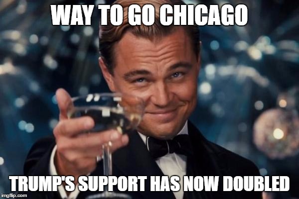 you dotted every "i" and crossed every "t" he ever uttered | WAY TO GO CHICAGO; TRUMP'S SUPPORT HAS NOW DOUBLED | image tagged in memes,leonardo dicaprio cheers,donald trump | made w/ Imgflip meme maker