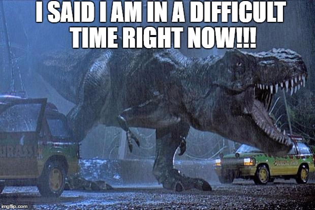 jurassic park t rex | I SAID I AM IN A DIFFICULT TIME RIGHT NOW!!! | image tagged in jurassic park t rex | made w/ Imgflip meme maker