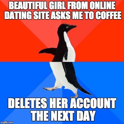 Socially Awesome Awkward Penguin | BEAUTIFUL GIRL FROM ONLINE DATING SITE ASKS ME TO COFFEE; DELETES HER ACCOUNT THE NEXT DAY | image tagged in memes,socially awesome awkward penguin,AdviceAnimals | made w/ Imgflip meme maker