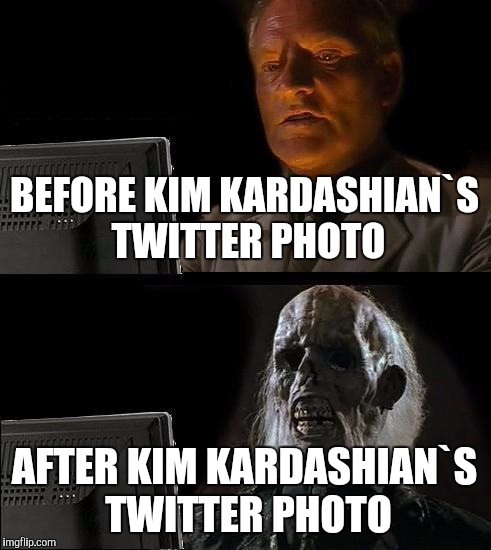 I'll Just Wait Here | BEFORE KIM KARDASHIAN`S TWITTER PHOTO; AFTER KIM KARDASHIAN`S TWITTER PHOTO | image tagged in memes,ill just wait here | made w/ Imgflip meme maker