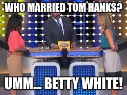 family fued | WHO MARRIED TOM HANKS? UMM... BETTY WHITE! | image tagged in family fued | made w/ Imgflip meme maker